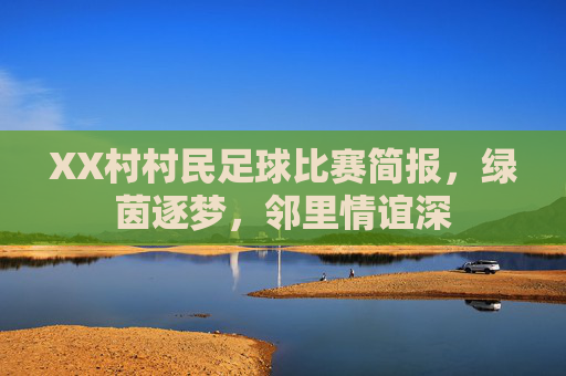 XX村村民足球比赛简报,绿茵逐梦,邻里情谊深