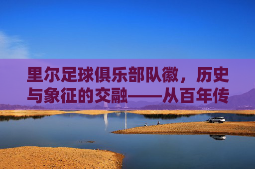 里尔足球俱乐部队徽，历史与象征的交融——从百年传承到现代足球的图腾