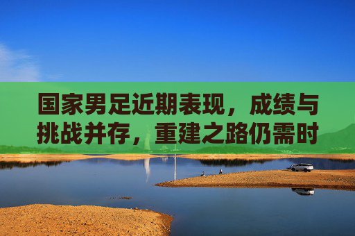 国家男足近期表现,成绩与挑战并存,重建之路仍需时日