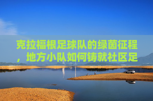 克拉福根足球队的绿茵征程,地方小队如何铸就社区足球的璀璨荣光,克拉福根足球队的绿茵征程,地方小队如何铸就社区足球的璀璨荣光