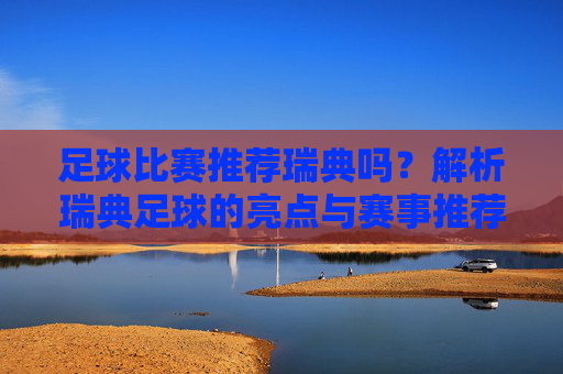 足球比赛推荐瑞典吗？解析瑞典足球的亮点与赛事推荐策略，足球比赛推荐瑞典吗？解析瑞典足球的亮点与赛事推荐策略