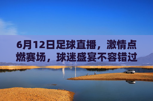 6月12日足球直播,激情点燃赛场,球迷盛宴不容错过