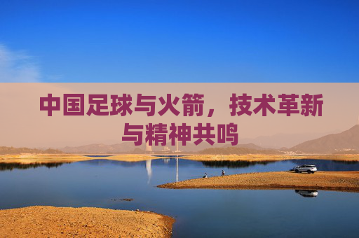 中国足球与火箭,技术革新与精神共鸣