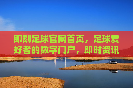 即刻足球官网首页,足球爱好者的数字门户,即时资讯与精彩内容的汇聚地