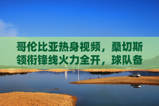 哥伦比亚热身视频,桑切斯领衔锋线火力全开,球队备战世预赛展现青春活力与战术默契,哥伦比亚热身备战世预赛,桑切斯领衔锋线火力全开,青春活力与战术默契展现