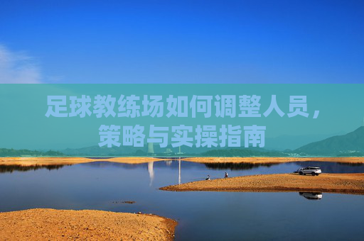 足球教练场如何调整人员,策略与实操指南
