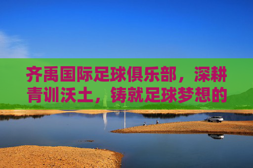 齐禹国际足球俱乐部,深耕青训沃土,铸就足球梦想的璀璨星河,齐禹国际足球俱乐部,深耕青训沃土,铸就足球梦想的璀璨星河