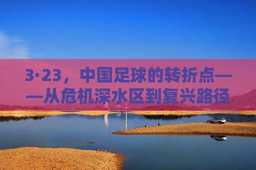 3·23,中国足球的转折点——从危机深水区到复兴路径的探索,3·23,中国足球的转折点——从危机深水区到复兴路径的探索