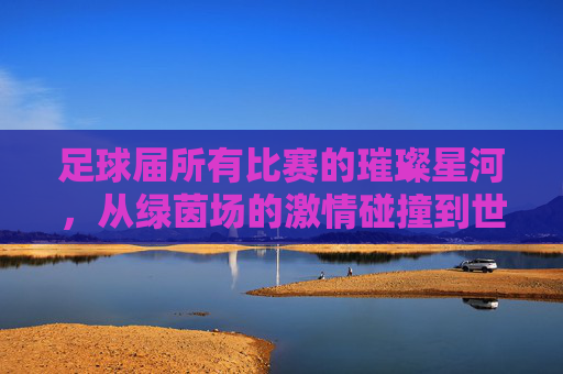 足球届所有比赛的璀璨星河，从绿茵场的激情碰撞到世界舞台的巅峰对决