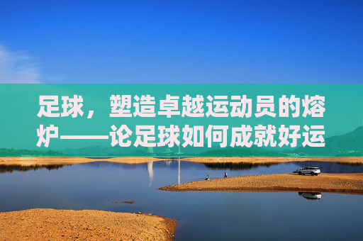 足球，塑造卓越运动员的熔炉——论足球如何成就好运动员