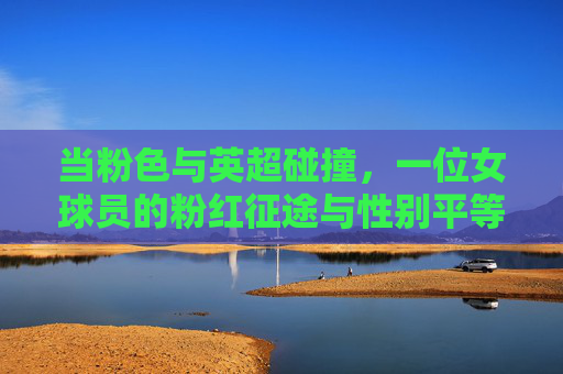 当粉色与英超碰撞，一位女球员的粉红征途与性别平等之光，当粉色与英超碰撞，一位女球员的粉红征途与性别平等之光