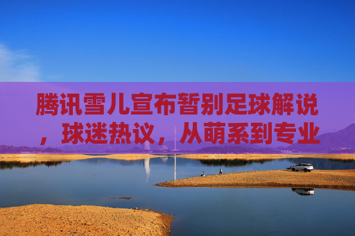 腾讯雪儿宣布暂别足球解说，球迷热议，从萌系到专业的告别，未来何去何从？腾讯雪儿暂别足球解说引热议，从萌系解说到专业告别，未来何去何从？