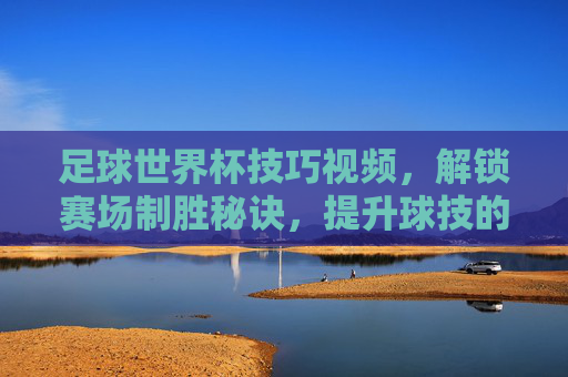 足球世界杯技巧视频,解锁赛场制胜秘诀,提升球技的必备指南,足球世界杯技巧视频,解锁赛场制胜秘诀,提升球技的必备指南