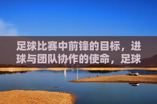 足球比赛中前锋的目标，进球与团队协作的使命，足球比赛中前锋的目标，进球与团队协作的使命