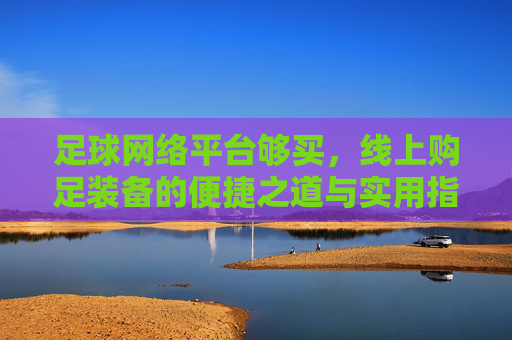 足球网络平台够买，线上购足装备的便捷之道与实用指南，足球装备线上购买，便捷之道与实用指南