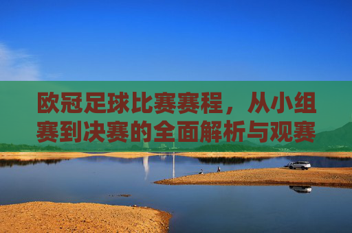 欧冠足球比赛赛程，从小组赛到决赛的全面解析与观赛指南