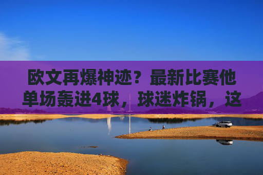 欧文再爆神迹?最新比赛他单场轰进4球,球迷炸锅,这还是那个忧郁王子吗?