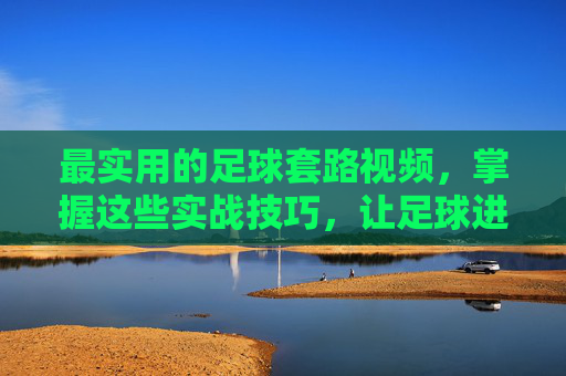 最实用的足球套路视频，掌握这些实战技巧，让足球进阶更轻松，最实用的足球套路视频，掌握这些实战技巧，让足球进阶更轻松