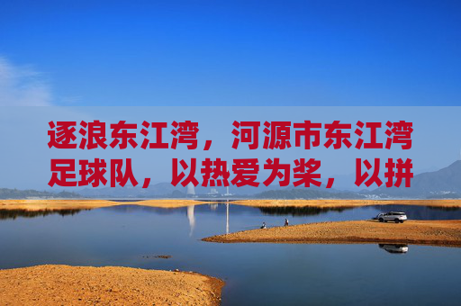逐浪东江湾,河源市东江湾足球队,以热爱为桨,以拼搏为帆的青春足球故事