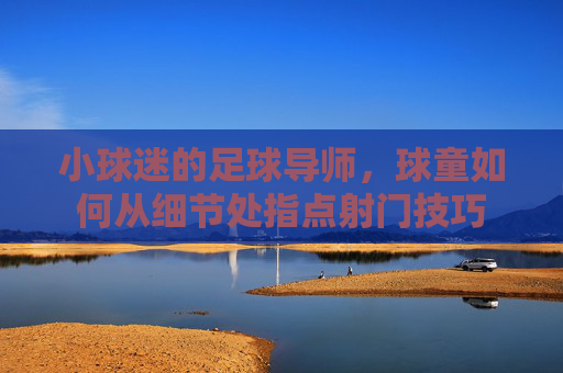 小球迷的足球导师，球童如何从细节处指点射门技巧