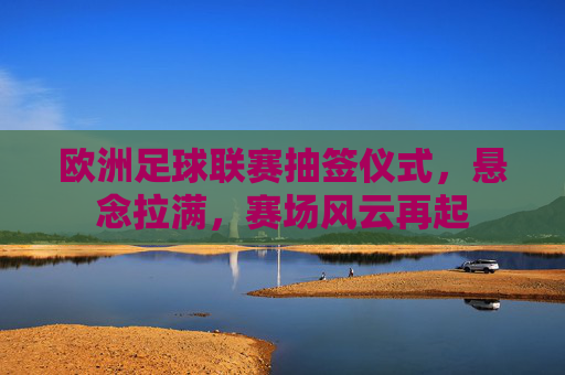 欧洲足球联赛抽签仪式,悬念拉满,赛场风云再起