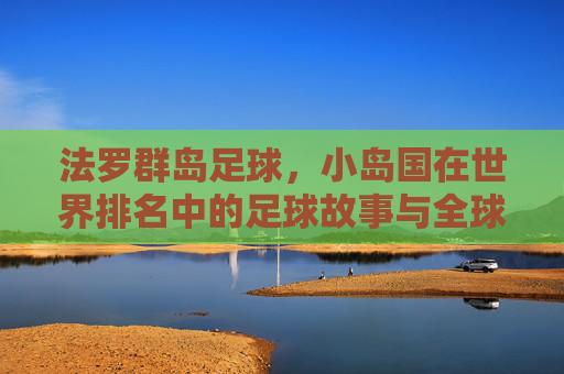 法罗群岛足球，小岛国在世界排名中的足球故事与全球影响力