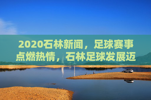 2020石林新闻,足球赛事点燃热情,石林足球发展迈出新步伐,2020石林新闻,足球赛事点燃热情,石林足球发展迈出新步伐