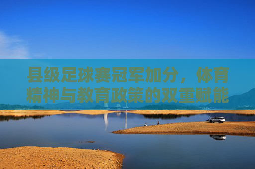 县级足球赛冠军加分，体育精神与教育政策的双重赋能