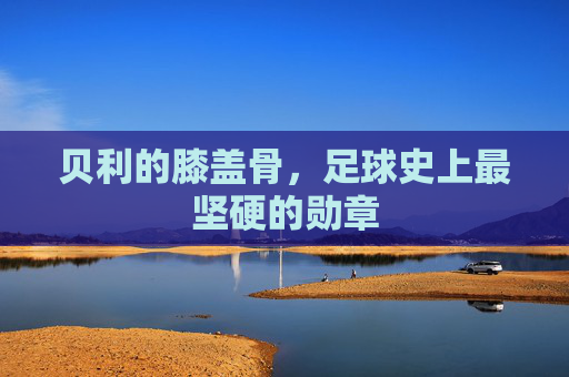 贝利的膝盖骨，足球史上最坚硬的勋章