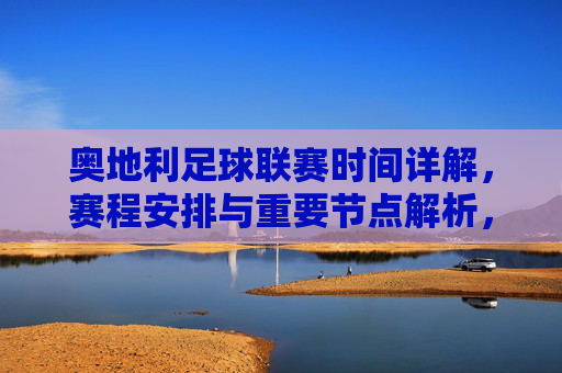 奥地利足球联赛时间详解,赛程安排与重要节点解析,奥地利足球联赛时间详解,赛程安排与重要节点解析