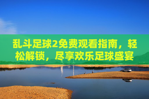 乱斗足球2免费观看指南，轻松解锁，尽享欢乐足球盛宴