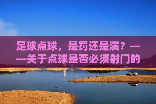 足球点球,是罚还是演?——关于点球是否必须射门的思辨