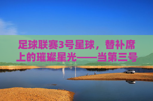足球联赛3号星球，替补席上的璀璨星光——当第三号定义赛场传奇