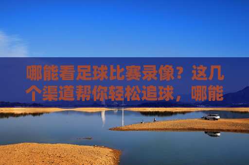 哪能看足球比赛录像？这几个渠道帮你轻松追球，哪能看足球比赛录像？这几个渠道帮你轻松追球