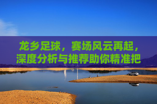 龙乡足球,赛场风云再起,深度分析与推荐助你精准把握比赛脉搏,龙乡足球,赛场风云再起,深度分析与推荐,助你精准把握比赛脉搏