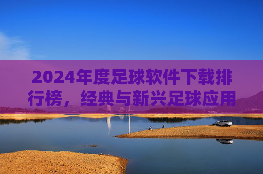 2024年度足球软件下载排行榜,经典与新兴足球应用,助你全方位体验足球魅力,2024年度足球软件下载排行榜,经典与新兴应用,全方位体验足球魅力