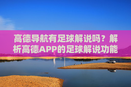 高德导航有足球解说吗?解析高德APP的足球解说功能,高德导航有足球解说吗?解析高德APP的足球解说功能