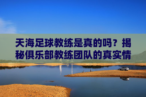 天海足球教练是真的吗?揭秘俱乐部教练团队的真实情况与行业背景,天海足球教练是真的吗?揭秘俱乐部教练团队的真实情况与行业背景