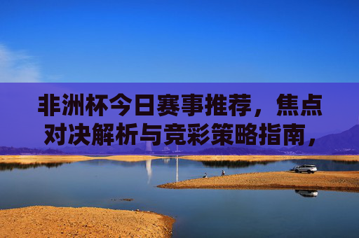 非洲杯今日赛事推荐,焦点对决解析与竞彩策略指南,非洲杯今日赛事推荐,焦点对决解析与竞彩策略指南