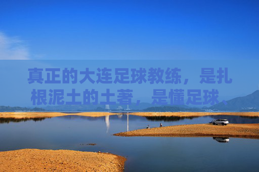 真正的大连足球教练,是扎根泥土的土著,是懂足球、更懂城市的大连人,真正的大连足球教练,扎根泥土的土著,懂足球更懂城市