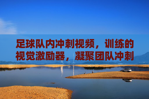 足球队内冲刺视频,训练的视觉激励器,凝聚团队冲刺的向心力,足球队内冲刺视频,训练的视觉激励器,凝聚团队冲刺的向心力