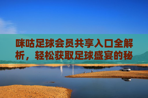 咪咕足球会员共享入口全解析,轻松获取足球盛宴的秘籍,咪咕足球会员共享入口全解析,轻松获取足球盛宴的秘籍
