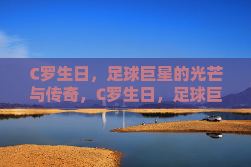 C罗生日,足球巨星的光芒与传奇,C罗生日,足球巨星的光芒与传奇