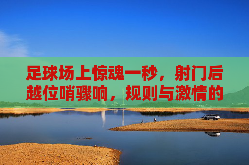 足球场上惊魂一秒,射门后越位哨骤响,规则与激情的碰撞,足球场上惊魂一秒,射门后越位哨骤响,规则与激情的碰撞