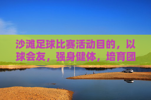 沙滩足球比赛活动目的，以球会友，强身健体，培育团队精神，丰富文化生活，沙滩足球比赛，以球会友，强身健体，培育团队精神，丰富文化生活