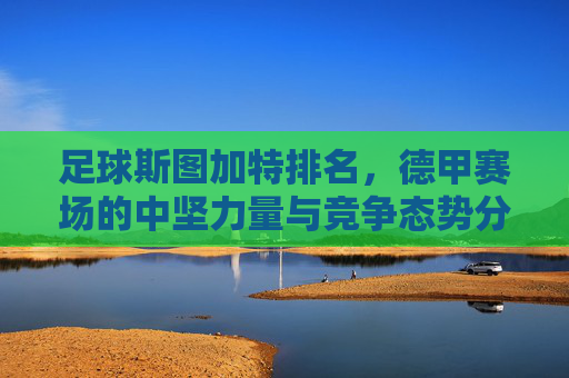足球斯图加特排名，德甲赛场的中坚力量与竞争态势分析