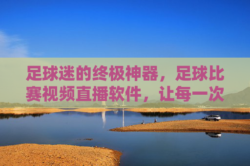 足球迷的终极神器，足球比赛视频直播软件，让每一次激情碰撞触手可及，足球迷终极神器，视频直播软件，让每一次激情碰撞触手可及