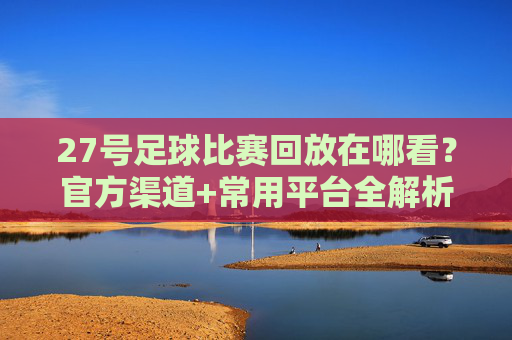 27号足球比赛回放在哪看?官方渠道+常用平台全解析,快速找到比赛录像,27号足球比赛回放在哪看?官方渠道+常用平台全解析,快速找到比赛录像