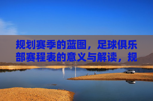 规划赛季的蓝图,足球俱乐部赛程表的意义与解读,规划赛季的蓝图,足球俱乐部赛程表的意义与解读