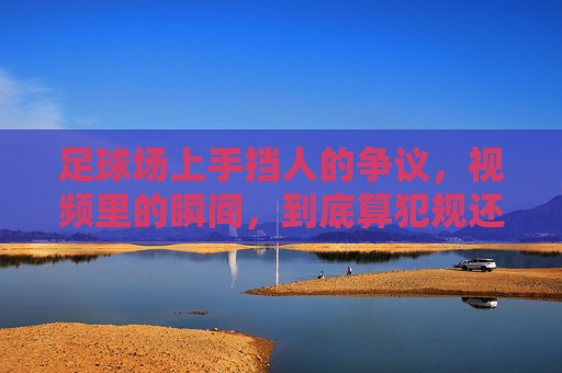 足球场上手挡人的争议,视频里的瞬间,到底算犯规还是战术?——从规则到案例的深度解析,足球场上手挡人的争议,视频瞬间,到底算犯规还是战术?——规则与案例的深度解析